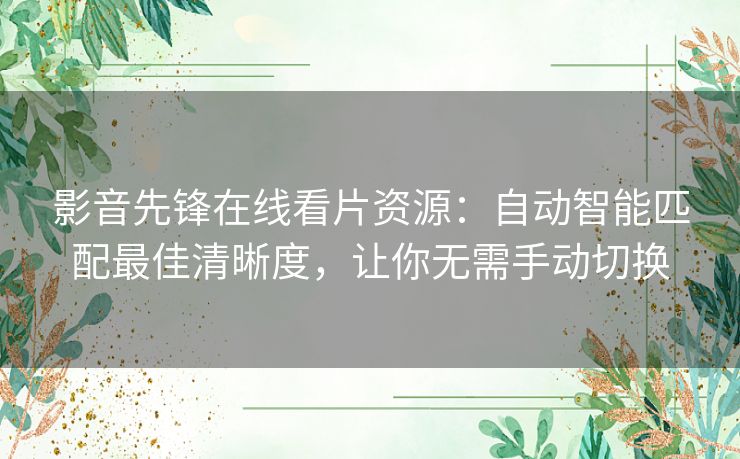 影音先锋在线看片资源:自动智能匹配最佳清晰度,让你无需手动切换 影音先锋在线看片资源:自动智能匹配最佳清晰度,让你无需手动切换