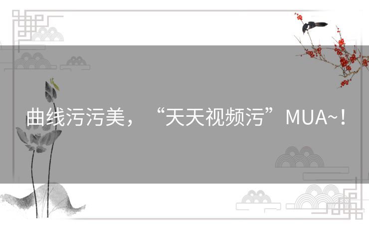 曲线污污美,“天天视频污”MUA~! 曲线污污美,“天天视频污”MUA~!