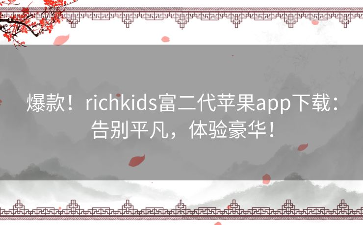 爆款!richkids富二代苹果app下载:告别平凡,体验豪华! 爆款!richkids富二代苹果app下载:告别平凡,体验豪华!