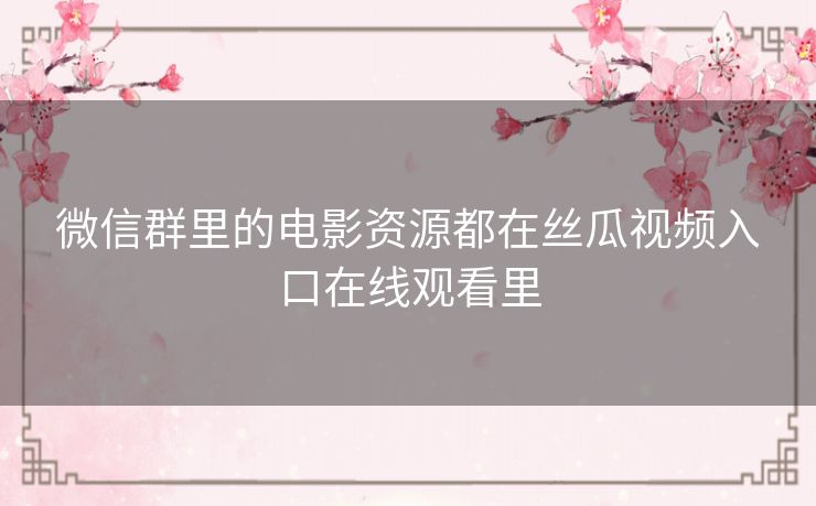 微信群里的电影资源都在丝瓜视频入口在线观看里 微信群里的电影资源都在丝瓜视频入口在线观看里