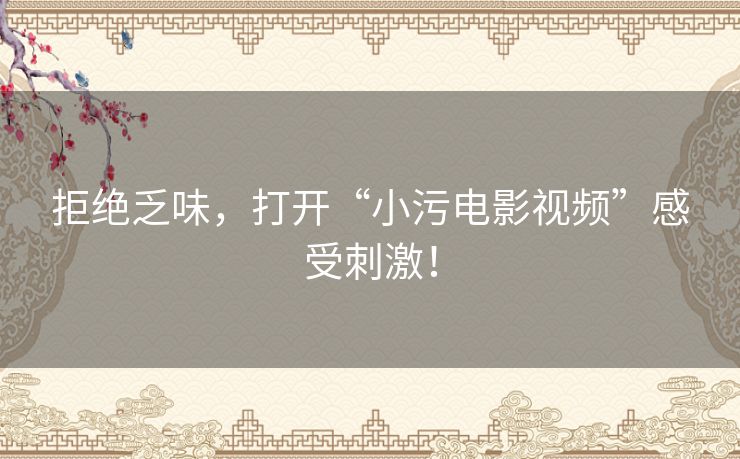 拒绝乏味，打开“小污电影视频”感受刺激！