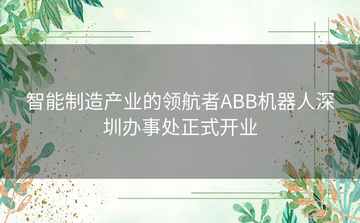 智能制造产业的领航者ABB机器人深圳办事处正式开业 智能制造产业的领航者ABB机器人深圳办事处正式开业