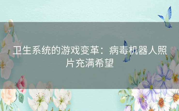 卫生系统的游戏变革:病毒机器人照片充满希望 卫生系统的游戏变革:病毒机器人照片充满希望