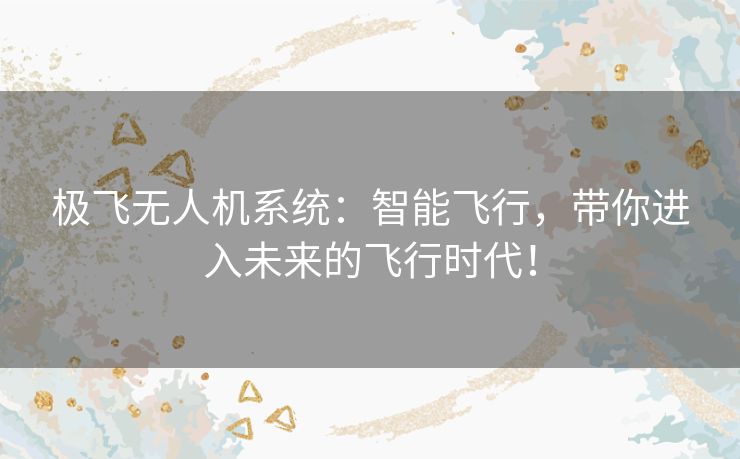 极飞无人机系统:智能飞行,带你进入未来的飞行时代! 极飞无人机系统:智能飞行,带你进入未来的飞行时代!