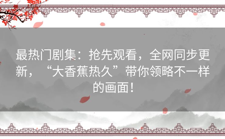 最热门剧集:抢先观看,全网同步更新,“大香蕉热久”带你领略不一样的画面! 最热门剧集:抢先观看,全网同步更新,“大香蕉热久”带你领略不一样的画面!