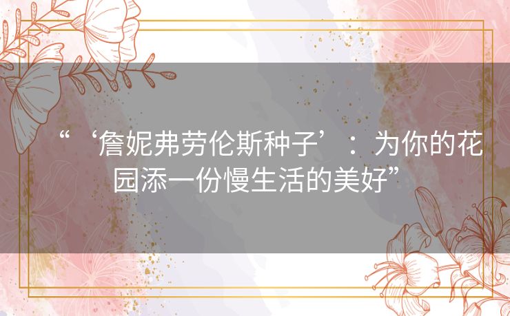“‘詹妮弗劳伦斯种子’:为你的花园添一份慢生活的美好” “‘詹妮弗劳伦斯种子’:为你的花园添一份慢生活的美好”