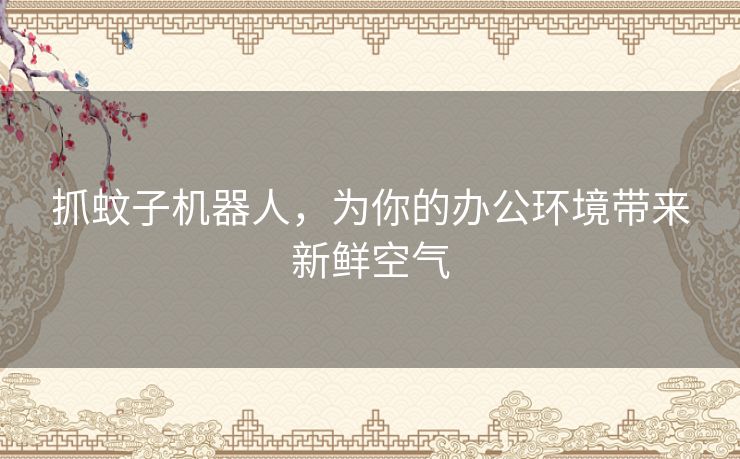 抓蚊子机器人,为你的办公环境带来新鲜空气 抓蚊子机器人,为你的办公环境带来新鲜空气
