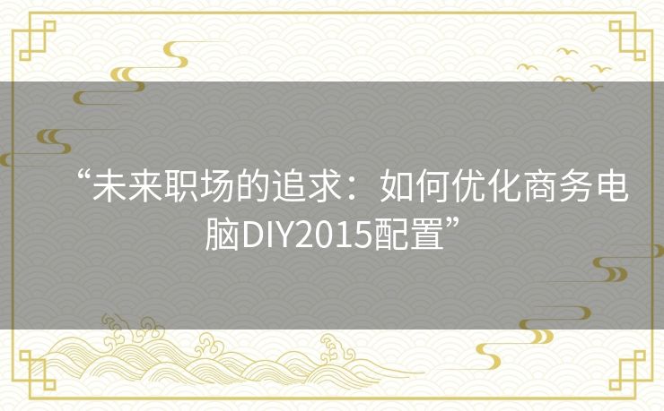“未来职场的追求:如何优化商务电脑DIY2015配置” “未来职场的追求:如何优化商务电脑DIY2015配置”