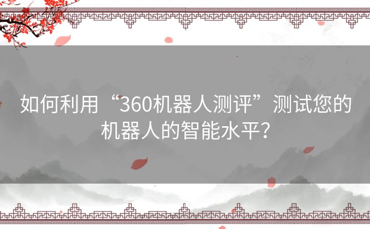 如何利用“360机器人测评”测试您的机器人的智能水平? 如何利用“360机器人测评”测试您的机器人的智能水平?