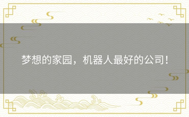梦想的家园,机器人最好的公司! 梦想的家园,机器人最好的公司!