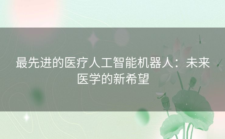 最先进的医疗人工智能机器人:未来医学的新希望 最先进的医疗人工智能机器人:未来医学的新希望