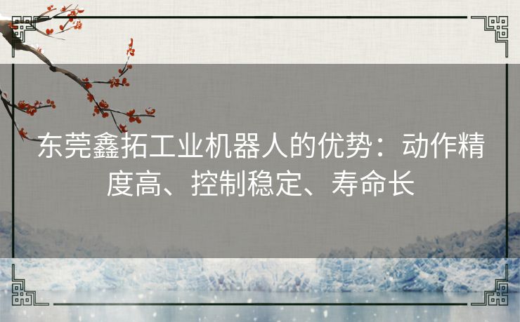 东莞鑫拓工业机器人的优势:动作精度高、控制稳定、寿命长 东莞鑫拓工业机器人的优势:动作精度高、控制稳定、寿命长
