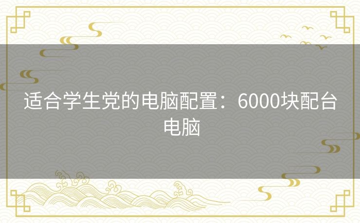 适合学生党的电脑配置:6000块配台电脑 适合学生党的电脑配置:6000块配台电脑