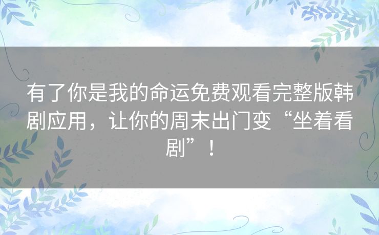 有了你是我的命运免费观看完整版韩剧应用,让你的周末出门变“坐着看剧”! 有了你是我的命运免费观看完整版韩剧应用,让你的周末出门变“坐着看剧”!