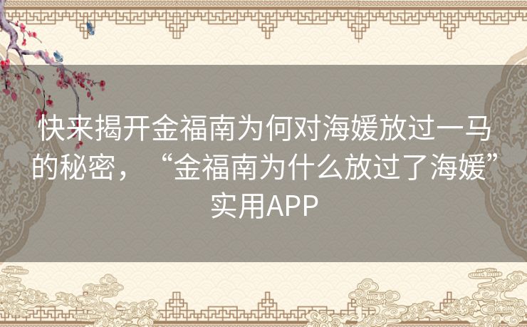快来揭开金福南为何对海媛放过一马的秘密,“金福南为什么放过了海媛”实用APP 快来揭开金福南为何对海媛放过一马的秘密,“金福南为什么放过了海媛”实用APP