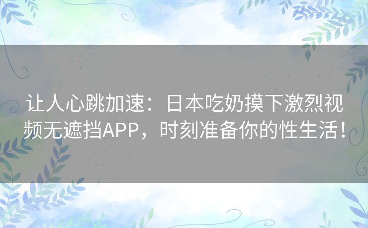 让人心跳加速:日本吃奶摸下激烈视频无遮挡APP,时刻准备你的性生活! 让人心跳加速:日本吃奶摸下激烈视频无遮挡APP,时刻准备你的性生活!