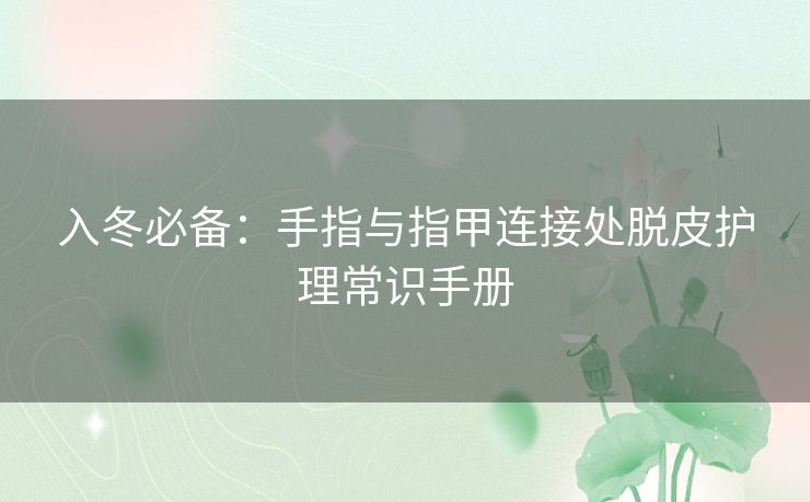 入冬必备：手指与指甲连接处脱皮护理常识手册