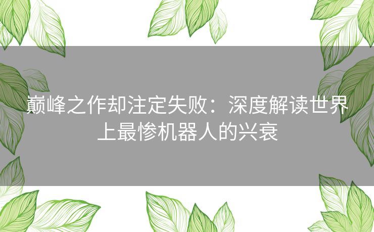 巅峰之作却注定失败:深度解读世界上最惨机器人的兴衰 巅峰之作却注定失败:深度解读世界上最惨机器人的兴衰