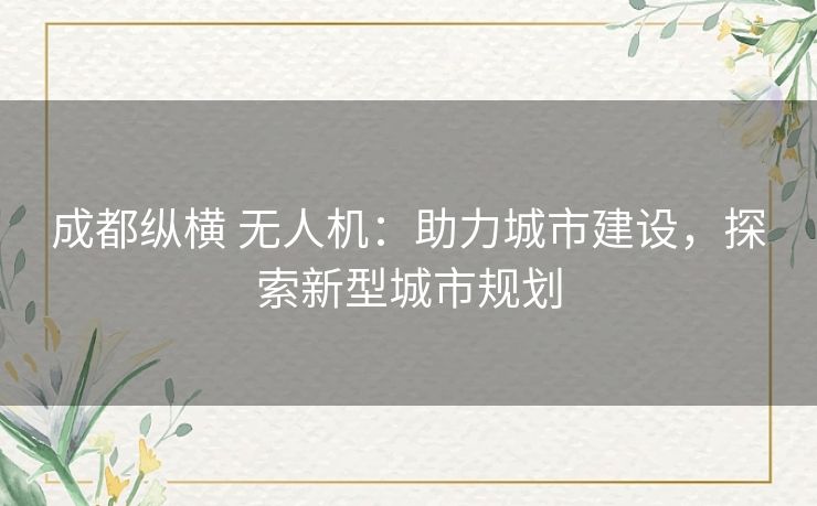 成都纵横 无人机:助力城市建设,探索新型城市规划 成都纵横 无人机:助力城市建设,探索新型城市规划