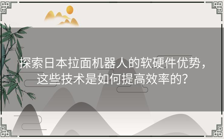探索日本拉面机器人的软硬件优势,这些技术是如何提高效率的? 探索日本拉面机器人的软硬件优势,这些技术是如何提高效率的?