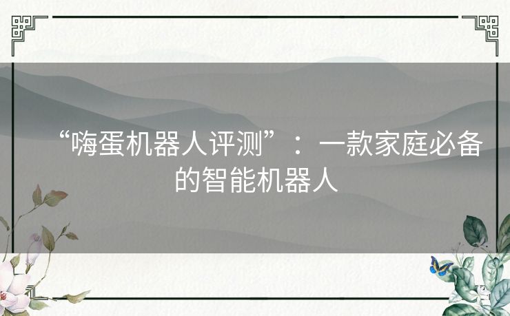 “嗨蛋机器人评测”:一款家庭必备的智能机器人 “嗨蛋机器人评测”:一款家庭必备的智能机器人