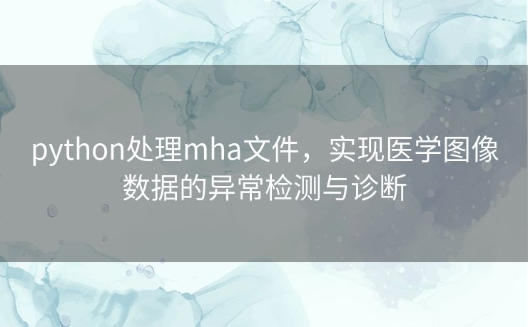 python处理mha文件,实现医学图像数据的异常检测与诊断 python处理mha文件,实现医学图像数据的异常检测与诊断