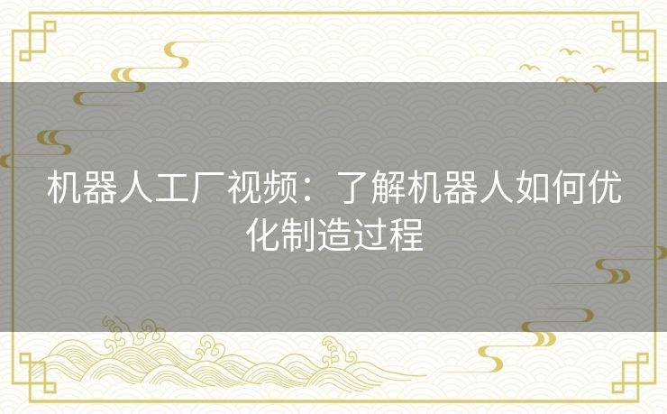 机器人工厂视频:了解机器人如何优化制造过程 机器人工厂视频:了解机器人如何优化制造过程