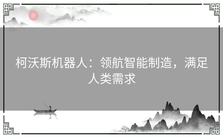 柯沃斯机器人:领航智能制造,满足人类需求 柯沃斯机器人:领航智能制造,满足人类需求