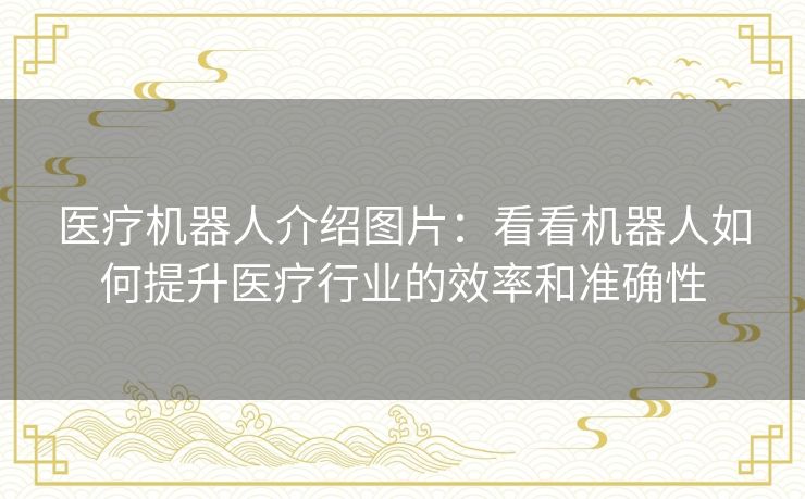 医疗机器人介绍图片:看看机器人如何提升医疗行业的效率和准确性 医疗机器人介绍图片:看看机器人如何提升医疗行业的效率和准确性