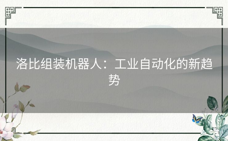 洛比组装机器人:工业自动化的新趋势 洛比组装机器人:工业自动化的新趋势