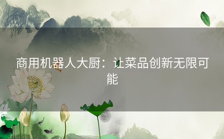 商用机器人大厨:让菜品创新无限可能 商用机器人大厨:让菜品创新无限可能