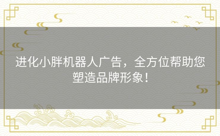 进化小胖机器人广告,全方位帮助您塑造品牌形象! 进化小胖机器人广告,全方位帮助您塑造品牌形象!