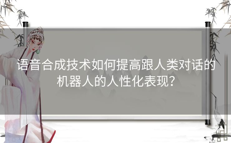 语音合成技术如何提高跟人类对话的机器人的人性化表现？