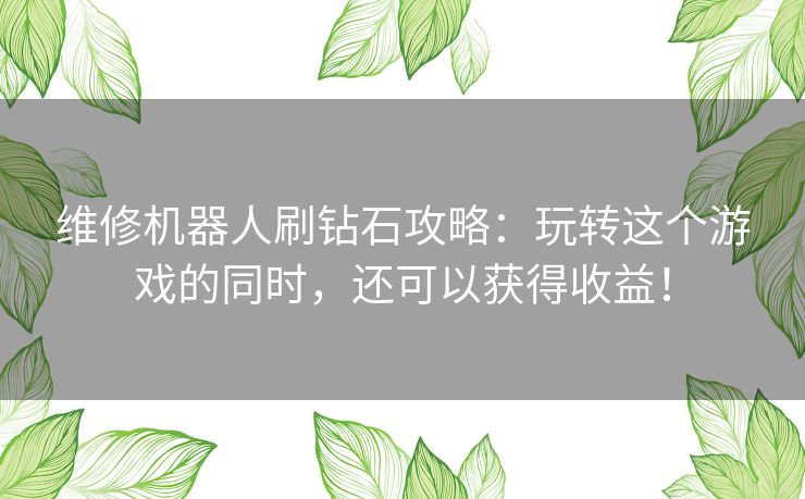 维修机器人刷钻石攻略:玩转这个游戏的同时,还可以获得收益! 维修机器人刷钻石攻略:玩转这个游戏的同时,还可以获得收益!