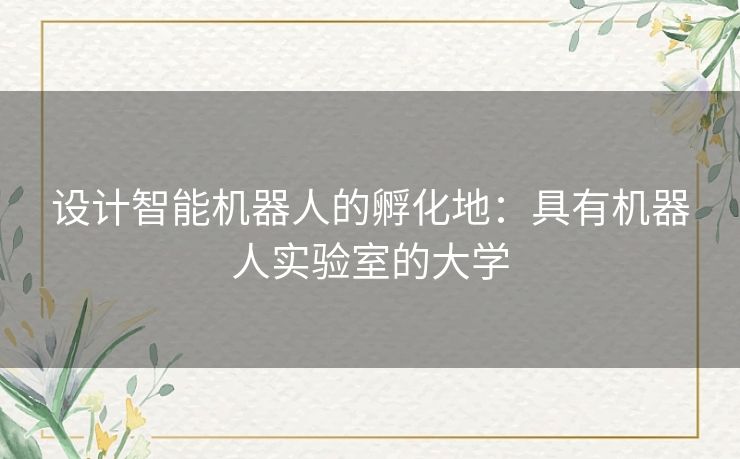 设计智能机器人的孵化地:具有机器人实验室的大学 设计智能机器人的孵化地:具有机器人实验室的大学