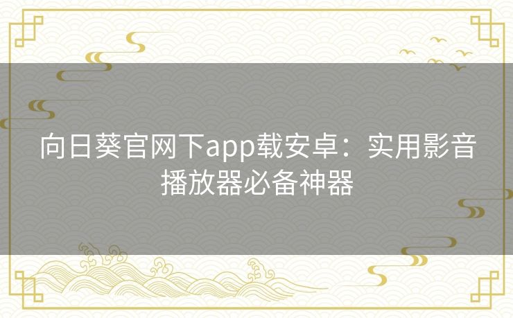 向日葵官网下app载安卓:实用影音播放器必备神器 向日葵官网下app载安卓:实用影音播放器必备神器