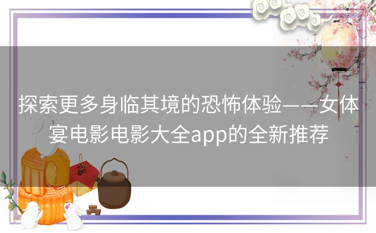 探索更多身临其境的恐怖体验——女体宴电影电影大全app的全新推荐 探索更多身临其境的恐怖体验——女体宴电影电影大全app的全新推荐