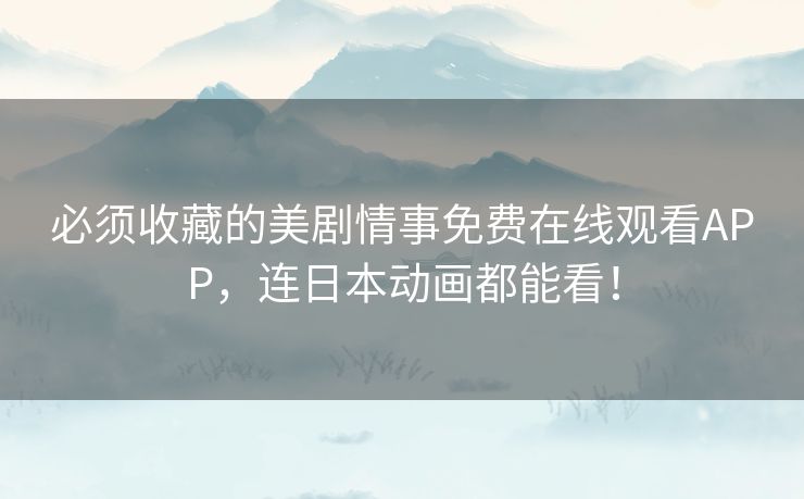 必须收藏的美剧情事免费在线观看APP,连日本动画都能看! 必须收藏的美剧情事免费在线观看APP,连日本动画都能看!