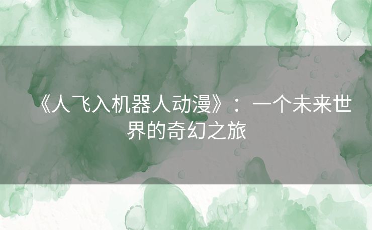 《人飞入机器人动漫》:一个未来世界的奇幻之旅 《人飞入机器人动漫》:一个未来世界的奇幻之旅