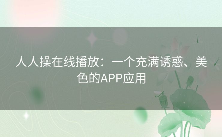 人人操在线播放:一个充满诱惑、美色的APP应用 人人操在线播放:一个充满诱惑、美色的APP应用