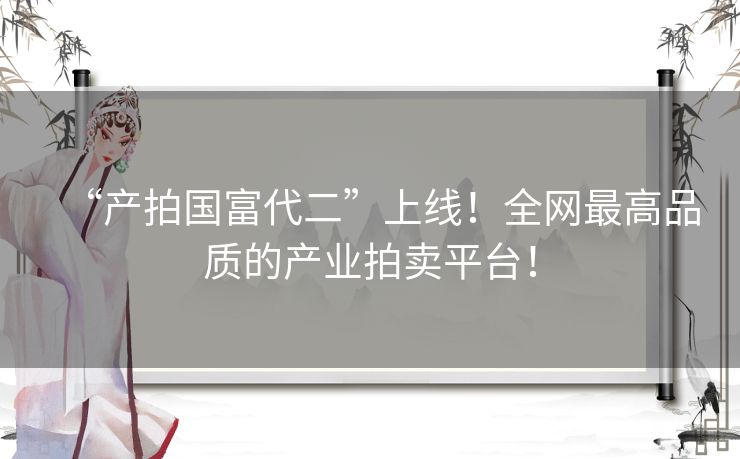 “产拍国富代二”上线!全网最高品质的产业拍卖平台! “产拍国富代二”上线!全网最高品质的产业拍卖平台!