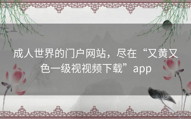 成人世界的门户网站,尽在“又黄又色一级视视频下载”app 成人世界的门户网站,尽在“又黄又色一级视视频下载”app