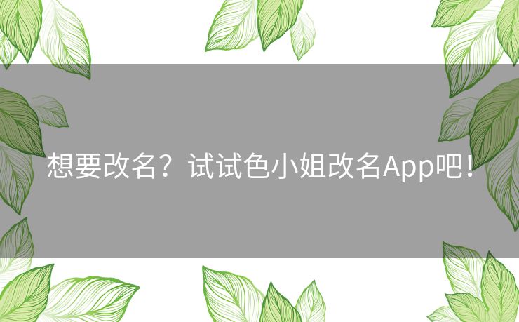 想要改名?试试色小姐改名App吧! 想要改名?试试色小姐改名App吧!