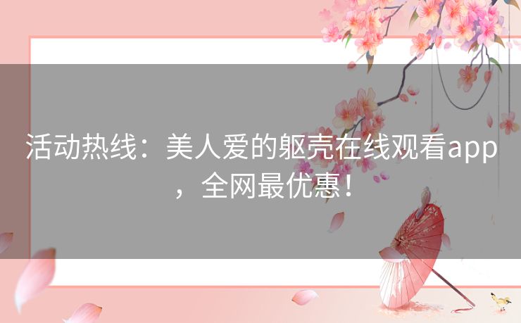 活动热线:美人爱的躯壳在线观看app,全网最优惠! 活动热线:美人爱的躯壳在线观看app,全网最优惠!