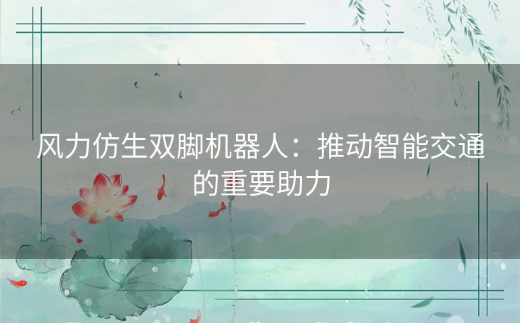 风力仿生双脚机器人:推动智能交通的重要助力 风力仿生双脚机器人:推动智能交通的重要助力