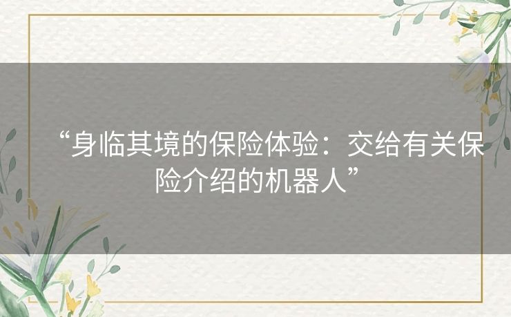 “身临其境的保险体验:交给有关保险介绍的机器人” “身临其境的保险体验:交给有关保险介绍的机器人”