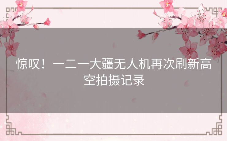 惊叹!一二一大疆无人机再次刷新高空拍摄记录 惊叹!一二一大疆无人机再次刷新高空拍摄记录