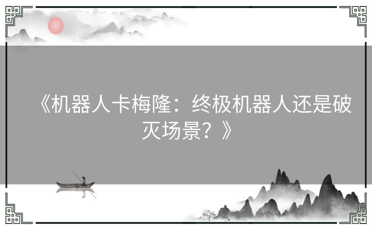《机器人卡梅隆:终极机器人还是破灭场景?》 《机器人卡梅隆:终极机器人还是破灭场景?》