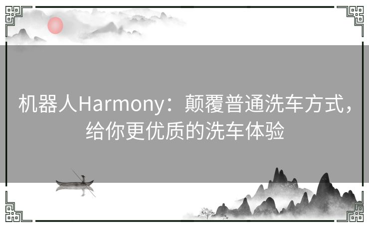 机器人Harmony:颠覆普通洗车方式,给你更优质的洗车体验 机器人Harmony:颠覆普通洗车方式,给你更优质的洗车体验