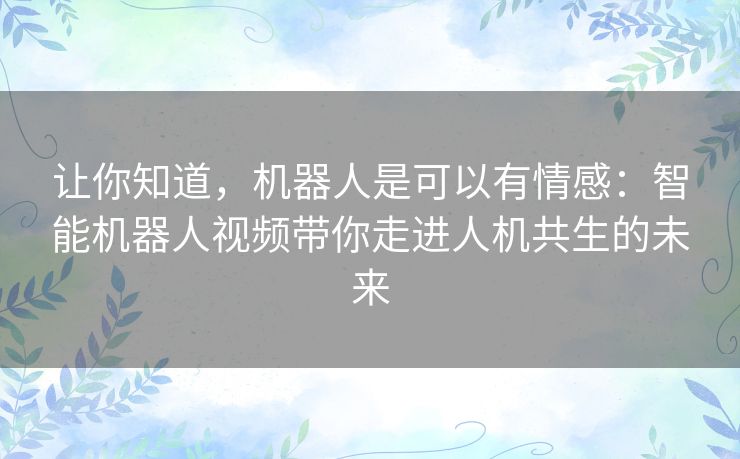 让你知道,机器人是可以有情感:智能机器人视频带你走进人机共生的未来 让你知道,机器人是可以有情感:智能机器人视频带你走进人机共生的未来